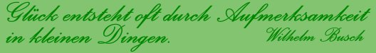 Zitat: Gl�ck entsteht oft durch die Aufmerksamkeit in kleinen Dingen. (W. Busch)